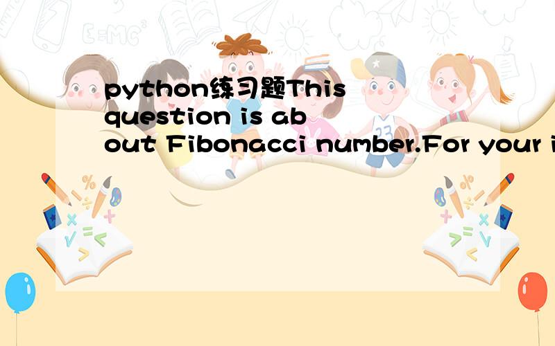 python练习题This question is about Fibonacci number.For your information,the Fibonacci sequence is as follows:0,1,1,2,3,5,8,13,21,34,55,89,144,233,...\x05\x05\x05\x05\x05That is,the first two Fibonacci numbers are 0 and 1,each Fibonacci number aft