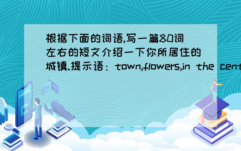 根据下面的词语,写一篇80词左右的短文介绍一下你所居住的城镇.提示语：town,flowers,in the center of,on the right/left,at the back of,next to,between...and...因为,我根本没学个这方面的课文!哼..一楼的太懒