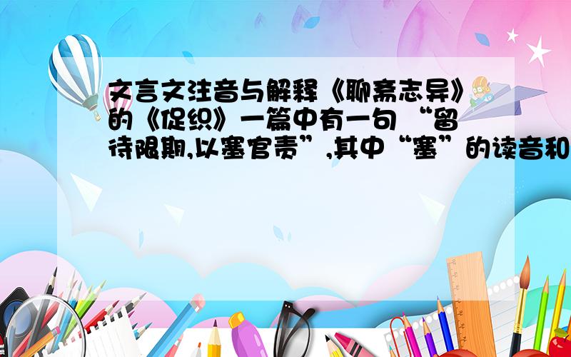 文言文注音与解释《聊斋志异》的《促织》一篇中有一句 “留待限期,以塞官责”,其中“塞”的读音和意思是什么?