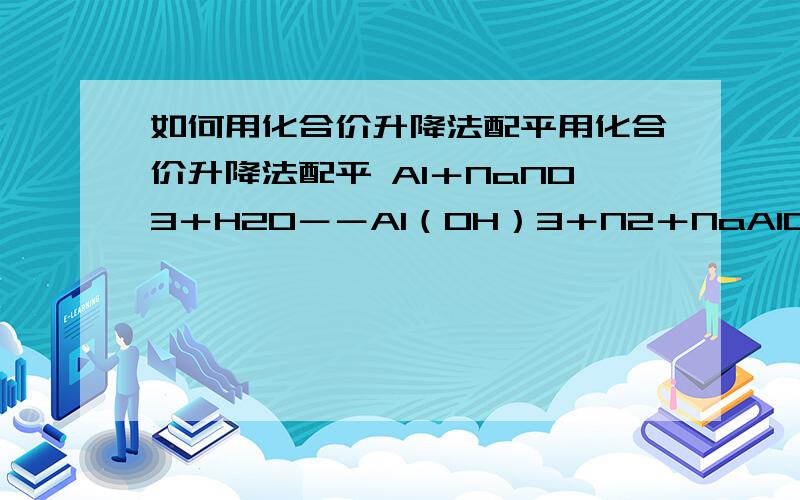 如何用化合价升降法配平用化合价升降法配平 Al＋NaNO3＋H2O－－Al（OH）3＋N2＋NaAlO2还有化合价升降法配平到底怎么使用,方程式中一些元素的身降反应物和生成物中该元素的原子数量不同怎么