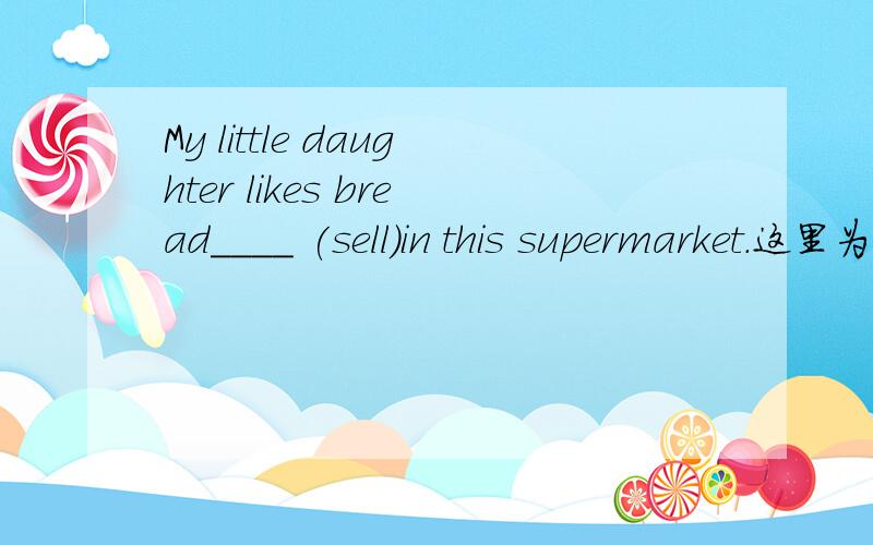 My little daughter likes bread____ (sell)in this supermarket.这里为什们要填sold