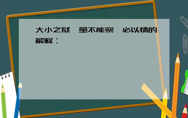 大小之狱,虽不能察,必以情的解释：