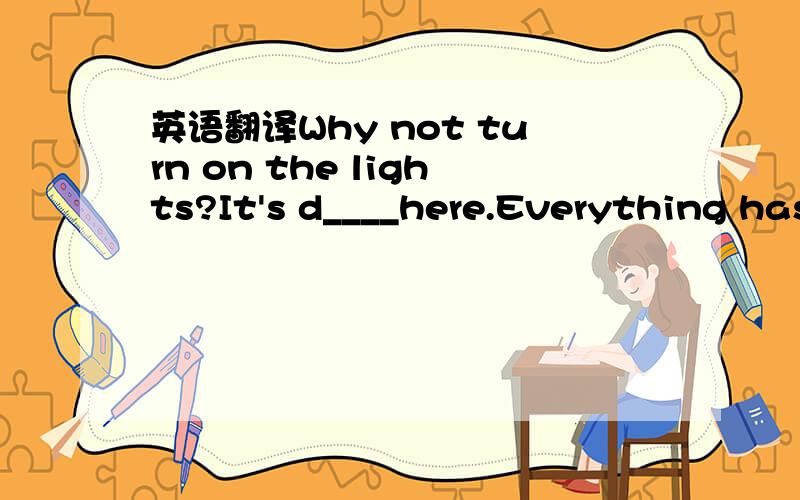 英语翻译Why not turn on the lights?It's d____here.Everything has its a____and d_____,so it doesn't need to think too much.What he said sounds impossible,so I d____with him,On Children's Day,some people d_____up as animals in Children's Park,Many