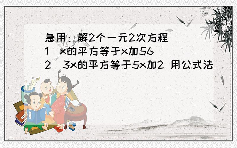 急用：解2个一元2次方程 （1）x的平方等于x加56 （2）3x的平方等于5x加2 用公式法