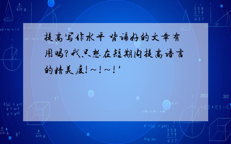 提高写作水平 背诵好的文章有用吗?我只想在短期内提高语言的精美度!～!～!‘