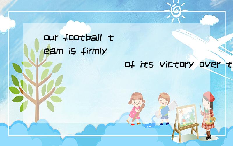 our football team is firmly _______ of its victory over the visiting team.A.believed B.convinced C.trusted D.argued求教整句意思