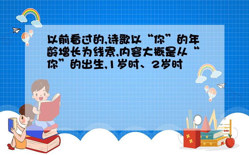 以前看过的,诗歌以“你”的年龄增长为线索,内容大概是从“你”的出生,1岁时、2岁时