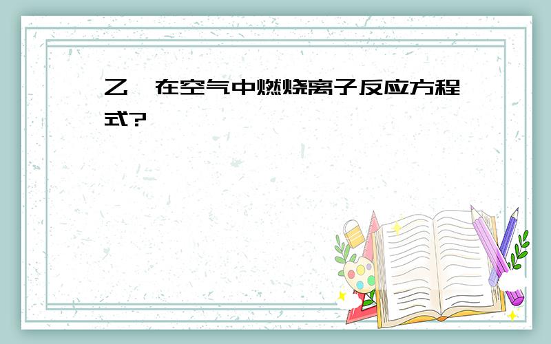 乙烷在空气中燃烧离子反应方程式?