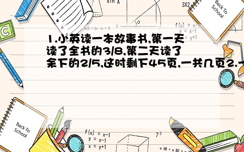 1.小英读一本故事书,第一天读了全书的3/8,第二天读了余下的2/5,这时剩下45页,一共几页2.一条公路,走了全长的2/5,离中点还有2千米,这条公路全长多少千米