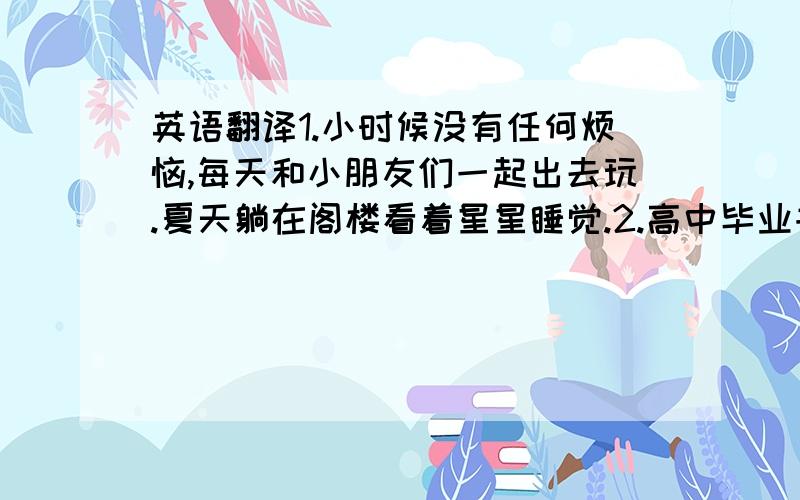 英语翻译1.小时候没有任何烦恼,每天和小朋友们一起出去玩.夏天躺在阁楼看着星星睡觉.2.高中毕业书发下来的那一刻也很开心.3.我家附近的饭店做的锅包肉 是我吃过最好吃的菜.锅包肉是东