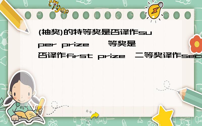 (抽奖)的特等奖是否译作super prize,一等奖是否译作first prize,二等奖译作second prize.