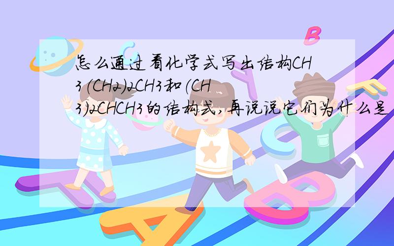 怎么通过看化学式写出结构CH3（CH2）2CH3和（CH3）2CHCH3的结构式,再说说它们为什么是同分异构体CH3CH（CH3）CH3和CH（CH3）3的结构式,再说说它们为什么是同种物质而且CH3CH（CH3）CH3中（CH3）的括