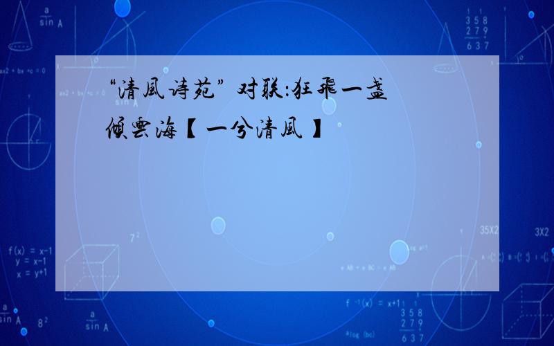 “清风诗苑” 对联：狂飞一盏倾云海【一兮清风】