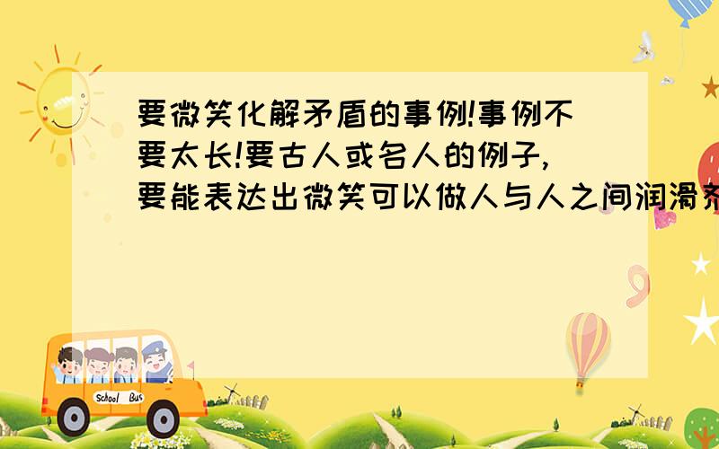 要微笑化解矛盾的事例!事例不要太长!要古人或名人的例子,要能表达出微笑可以做人与人之间润滑剂的意思!原谅我没有百度值.我是真的没有.而不是舍不得.