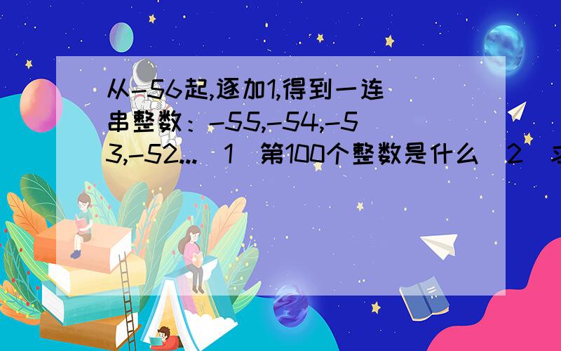 从-56起,逐加1,得到一连串整数：-55,-54,-53,-52...（1)第100个整数是什么(2)求这个100个整数的和