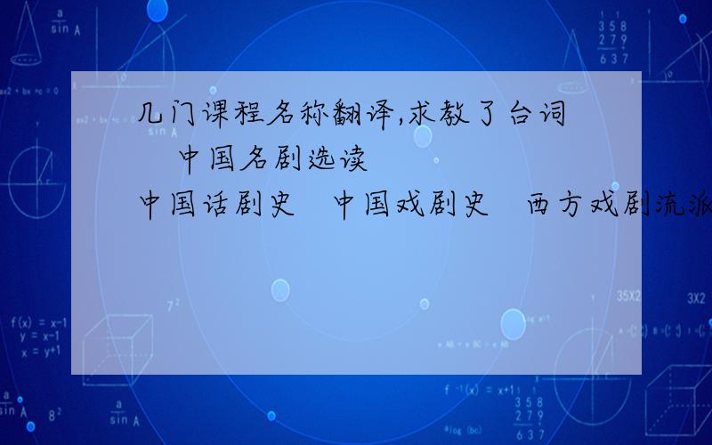 几门课程名称翻译,求教了台词    中国名剧选读    中国话剧史   中国戏剧史   西方戏剧流派研究大家帮忙了,谢谢