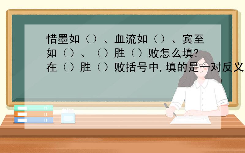 惜墨如（）、血流如（）、宾至如（）、（）胜（）败怎么填?在（）胜（）败括号中,填的是一对反义词.