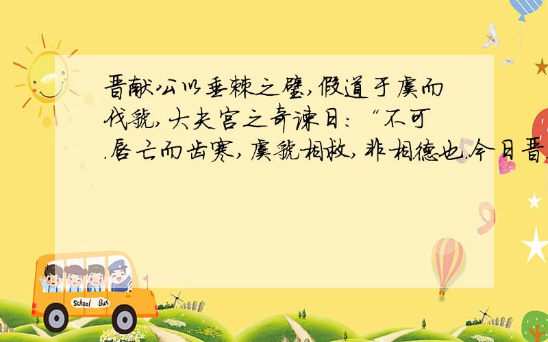 晋献公以垂棘之璧,假道于虞而伐虢,大夫宫之奇谏日：“不可.唇亡而齿寒,虞虢相救,非相德也.今日晋灭虢,明日虞必随之亡.”虞君不听,受其璧而假之道.晋已取虢,还反灭虞.