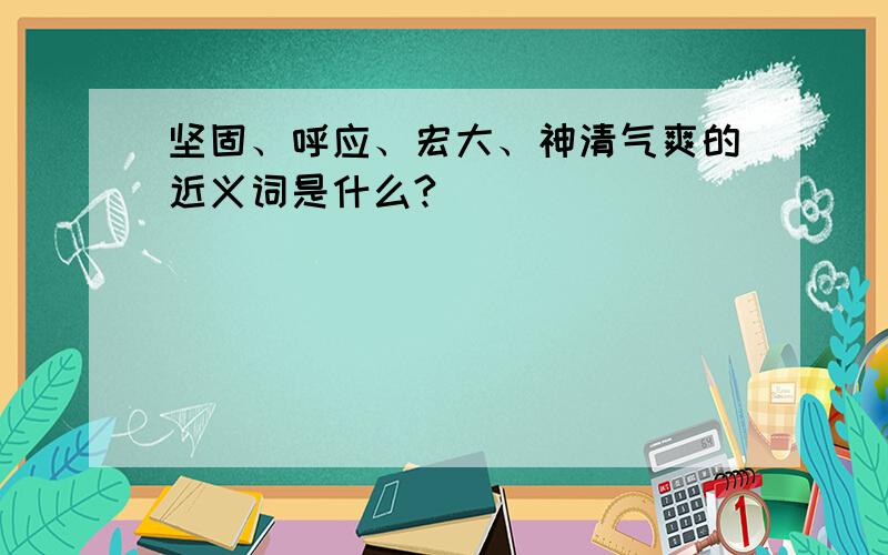 坚固、呼应、宏大、神清气爽的近义词是什么?