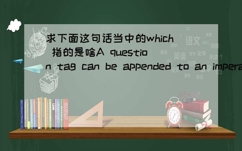 求下面这句话当中的which 指的是啥A question tag can be appended to an imperative ,which commonly expresses the speaker `s expectation of or his insistence on the hearer`s consent