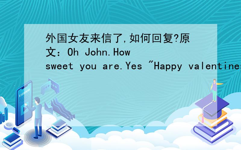 外国女友来信了,如何回复?原文：Oh John.How sweet you are.Yes 