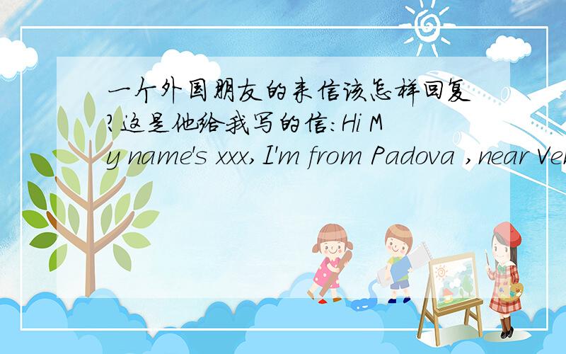 一个外国朋友的来信该怎样回复?这是他给我写的信：Hi My name's xxx,I'm from Padova ,near Venice ,Itlay .Next week I'll be in Beijing .Have U got any suggest about places to visit ,transport system ,shopping area ,nightlife...all i