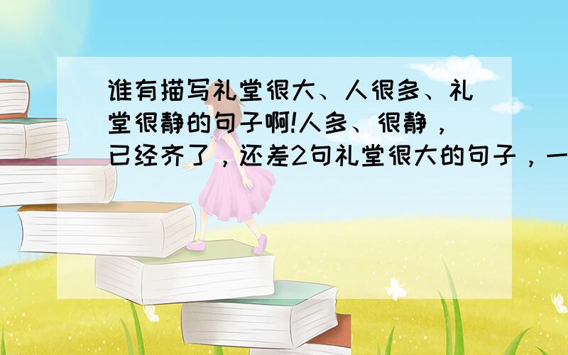 谁有描写礼堂很大、人很多、礼堂很静的句子啊!人多、很静，已经齐了，还差2句礼堂很大的句子，一定是礼堂啊！