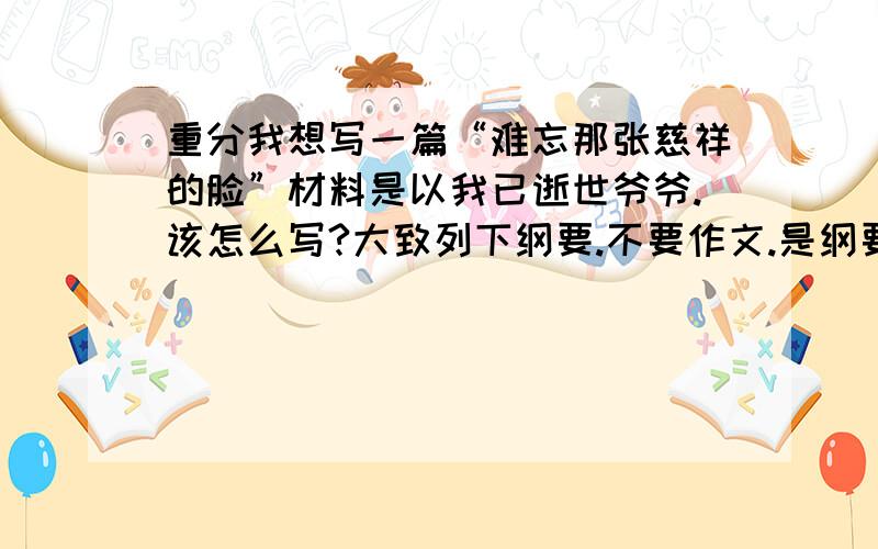 重分我想写一篇“难忘那张慈祥的脸”材料是以我已逝世爷爷.该怎么写?大致列下纲要.不要作文.是纲要.