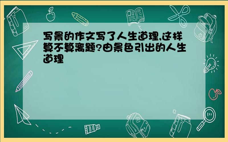 写景的作文写了人生道理,这样算不算离题?由景色引出的人生道理