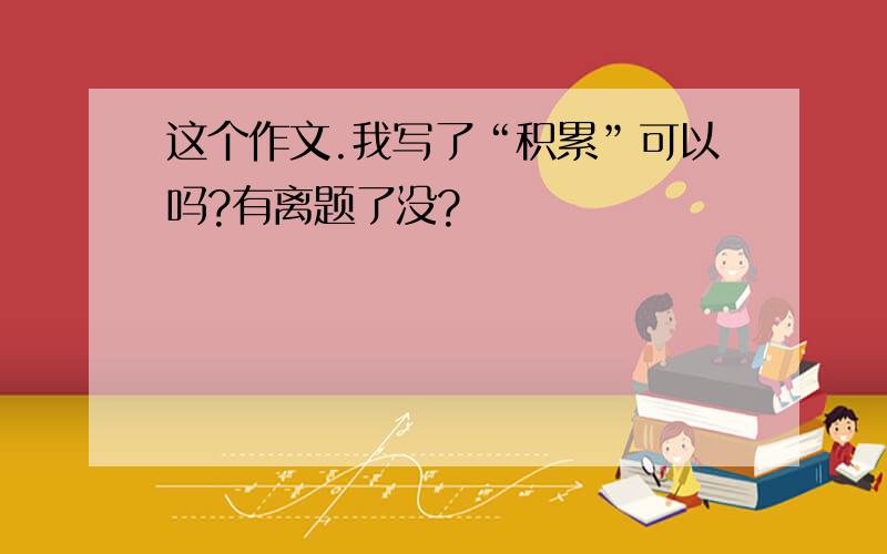 这个作文.我写了“积累”可以吗?有离题了没?