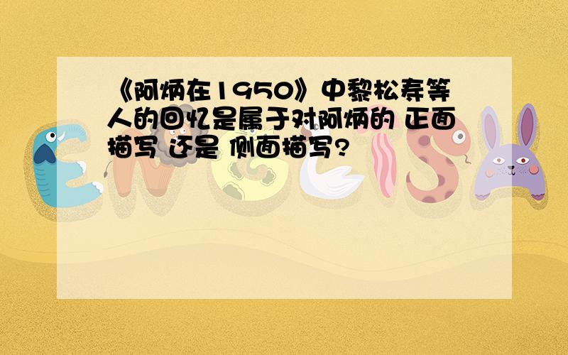 《阿炳在1950》中黎松寿等人的回忆是属于对阿炳的 正面描写 还是 侧面描写?