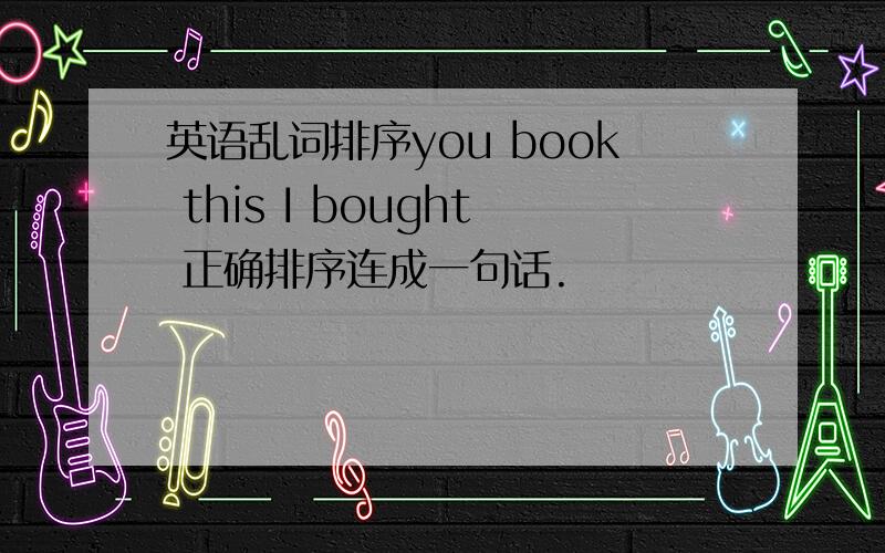 英语乱词排序you book this I bought 正确排序连成一句话.