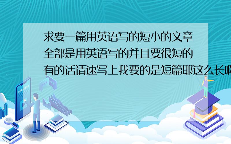 求要一篇用英语写的短小的文章全部是用英语写的并且要很短的有的话请速写上我要的是短篇耶这么长啊