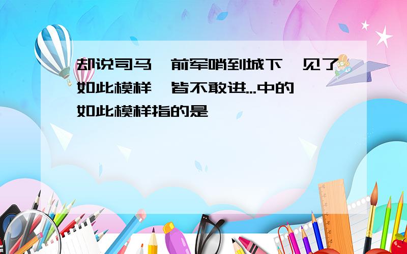 却说司马懿前军哨到城下,见了如此模样,皆不敢进...中的如此模样指的是