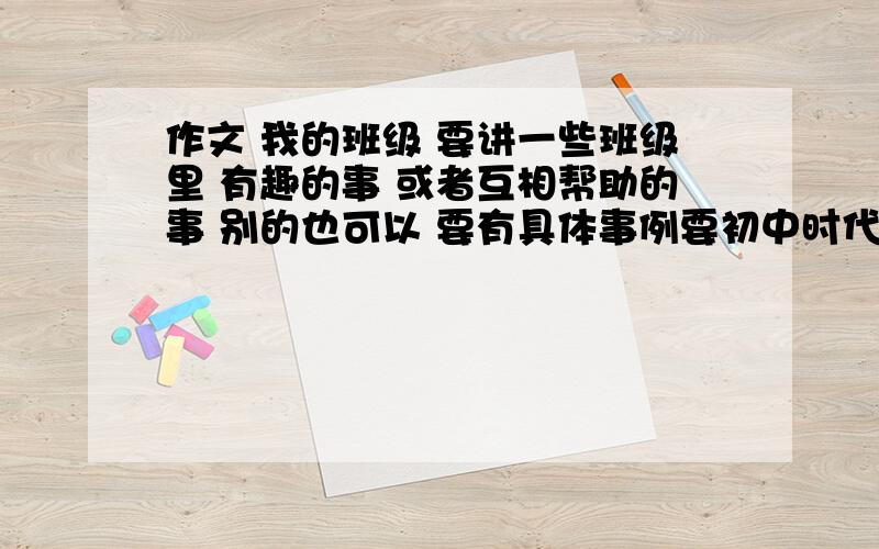 作文 我的班级 要讲一些班级里 有趣的事 或者互相帮助的事 别的也可以 要有具体事例要初中时代的 没没毕业的 满意的话20就是你的了