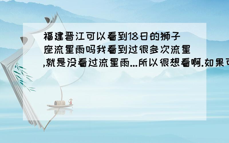 福建晋江可以看到18日的狮子座流星雨吗我看到过很多次流星,就是没看过流星雨...所以很想看啊.如果可以看到的话是几点?在那个方向?