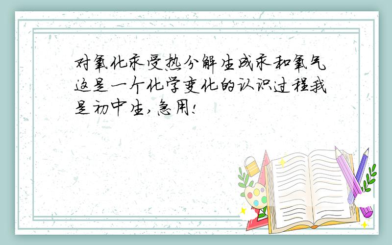 对氧化汞受热分解生成汞和氧气这是一个化学变化的认识过程我是初中生,急用!