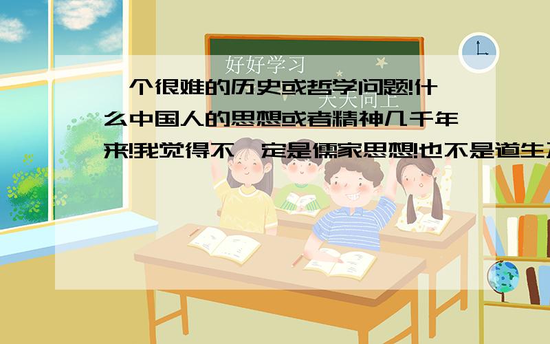 一个很难的历史或哲学问题!什么中国人的思想或者精神几千年来!我觉得不一定是儒家思想!也不是道生万物的道家思想!庄子的相对论也不完全!难道是孙子的避实击虚的兵法!中国人的底线在