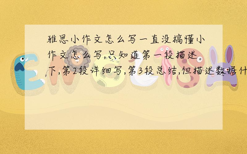 雅思小作文怎么写一直没搞懂小作文怎么写,只知道第一段描述下,第2段详细写,第3段总结,但描述数据什么的我不太明白,