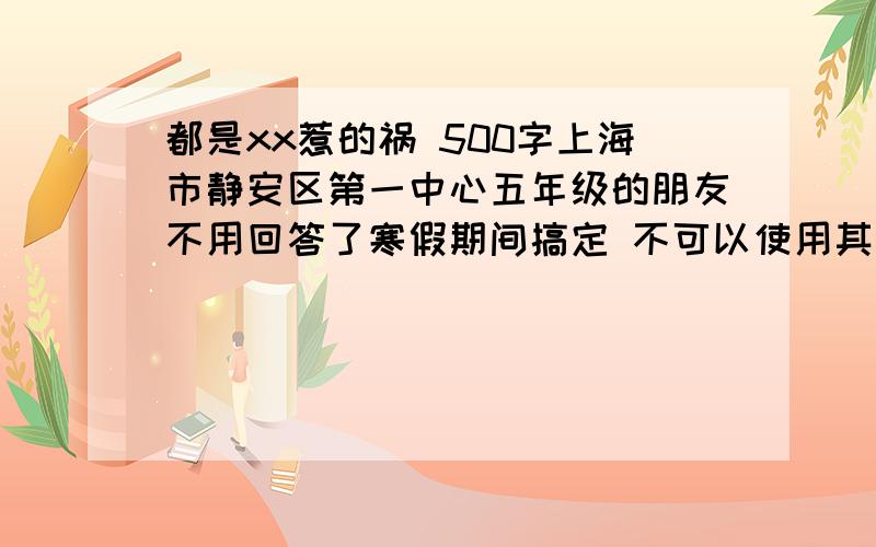 都是xx惹的祸 500字上海市静安区第一中心五年级的朋友不用回答了寒假期间搞定 不可以使用其他百度知道上的作文希望能写这几篇文章 （题目已给）1都是粗心惹的祸2都是同情心惹的祸3都