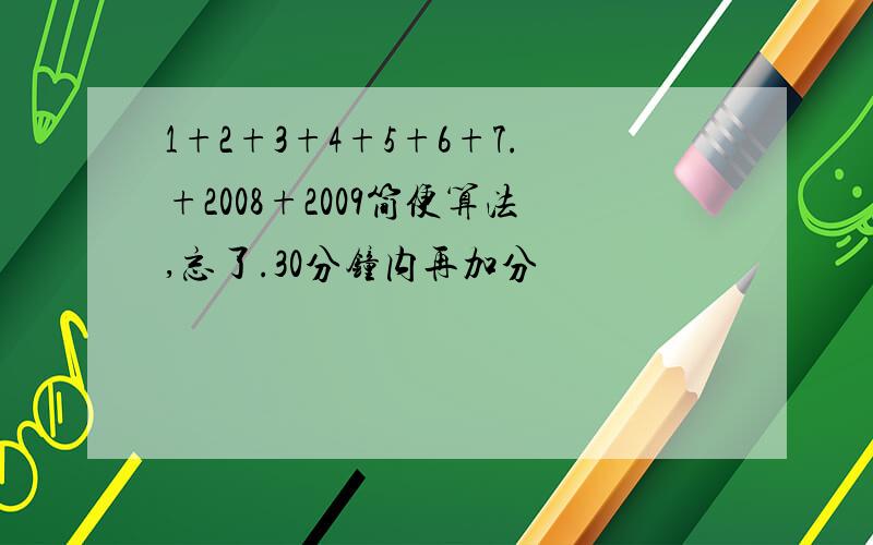 1+2+3+4+5+6+7.+2008+2009简便算法,忘了.30分钟内再加分