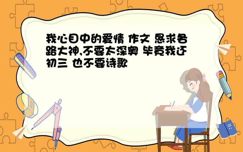 我心目中的爱情 作文 恳求各路大神,不要太深奥 毕竟我还初三 也不要诗歌