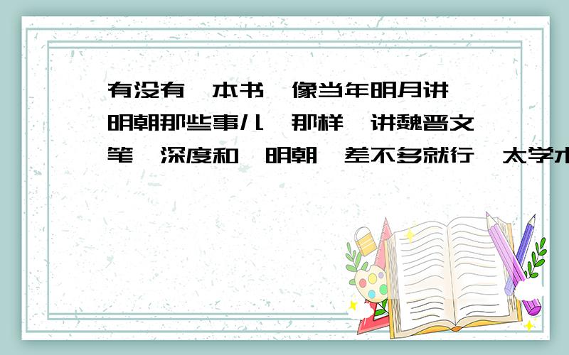 有没有一本书,像当年明月讲《明朝那些事儿》那样,讲魏晋文笔、深度和《明朝》差不多就行,太学术了难啃 ——————————明朝从此成绝响,人间不见当年月