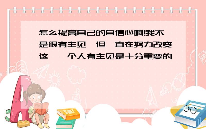 怎么提高自己的自信心啊!我不是很有主见,但一直在努力改变这,一个人有主见是十分重要的,