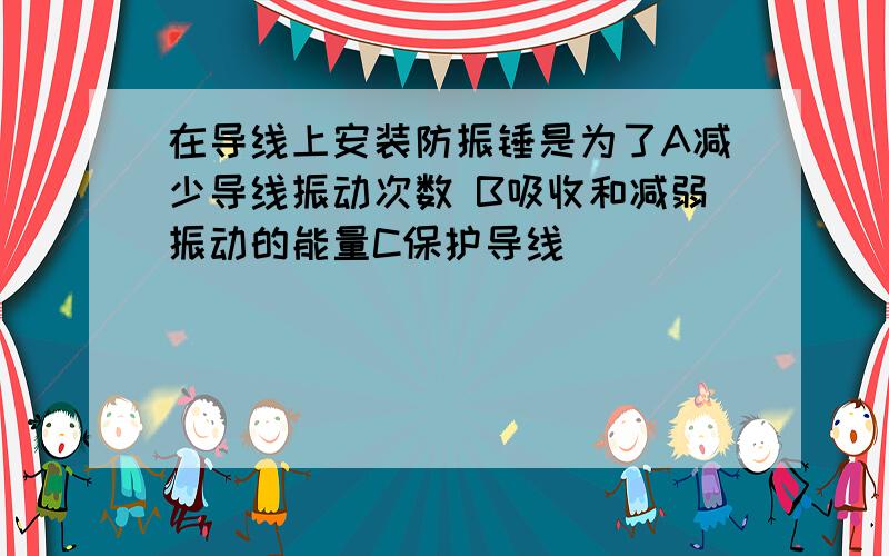 在导线上安装防振锤是为了A减少导线振动次数 B吸收和减弱振动的能量C保护导线