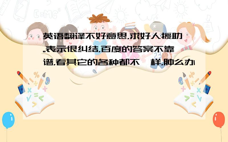 英语翻译不好意思，求好人援助。表示很纠结，百度的答案不靠谱，看其它的各种都不一样，肿么办