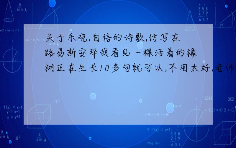 关于乐观,自信的诗歌,仿写在路易斯安那我看见一棵活着的橡树正在生长10多句就可以,不用太好,老师会怀疑是抄的,如果写的好