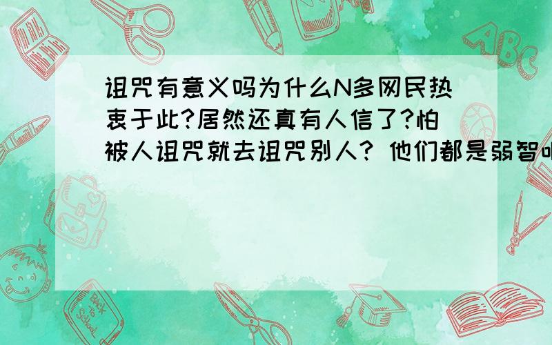 诅咒有意义吗为什么N多网民热衷于此?居然还真有人信了?怕被人诅咒就去诅咒别人? 他们都是弱智吧