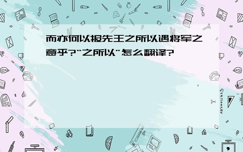 而亦何以报先王之所以遇将军之意乎?“之所以”怎么翻译?