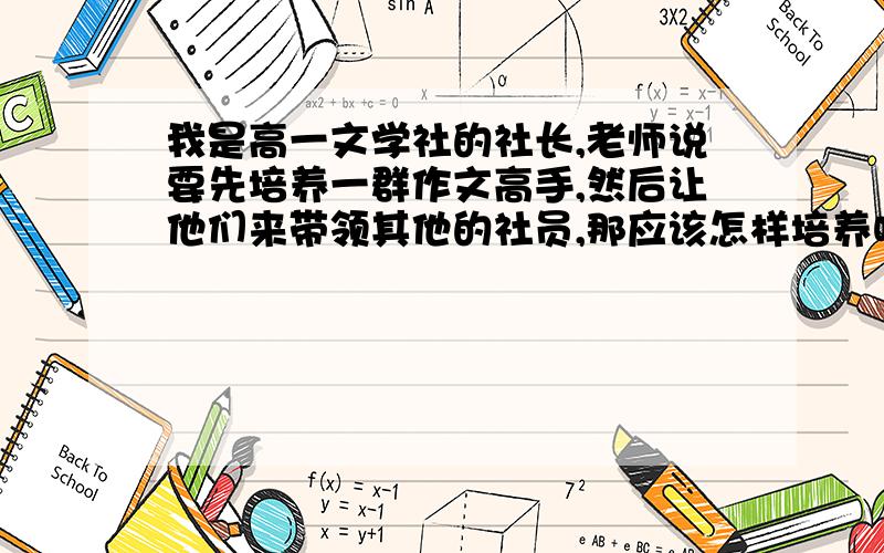 我是高一文学社的社长,老师说要先培养一群作文高手,然后让他们来带领其他的社员,那应该怎样培养呢?